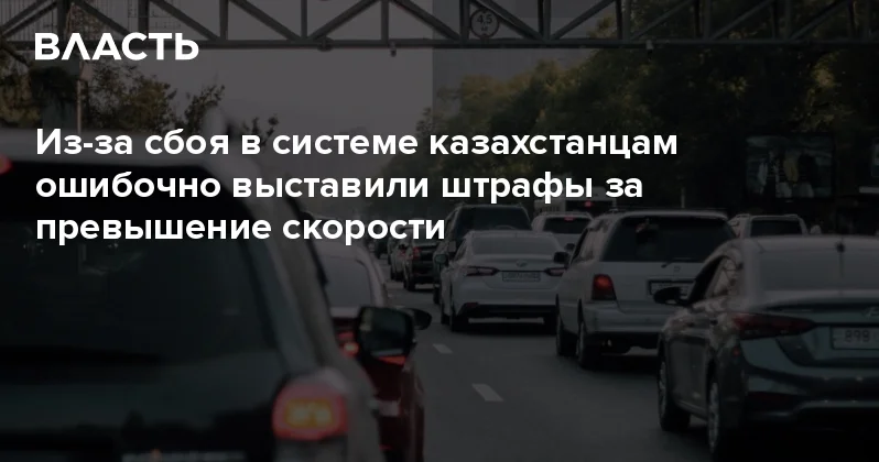 Из за сбоя в системе казахстанцам ошибочно выставили штрафы за превышение скорости Аналитический интернет журнал Власть
