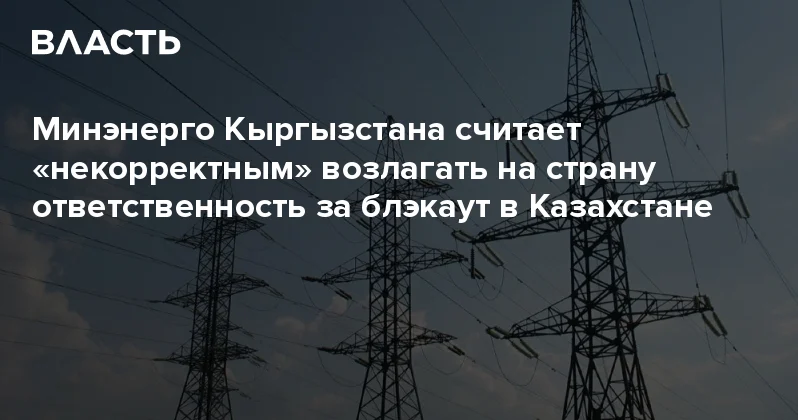 Минэнерго Кыргызстана считает некорректным возлагать на страну ответственность за блэкаут в Казахстане Аналитический интернет журнал Власть
