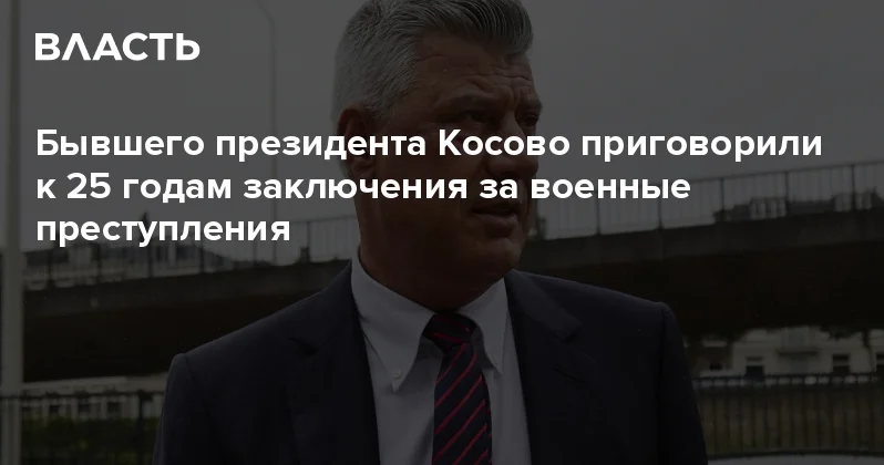 Бывшего президента Косово приговорили к 25 годам заключения за военные преступления Аналитический интернет журнал Власть
