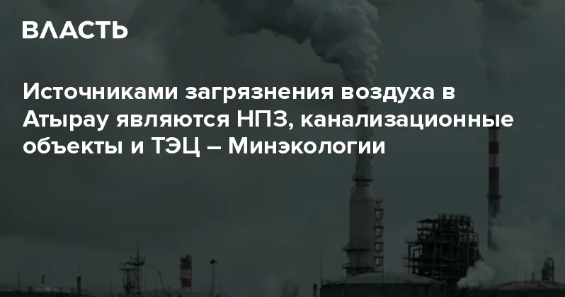 Источниками загрязнения воздуха в Атырау являются НПЗ, канализационные объекты и ТЭЦ Минэкологии Аналитический интернет журнал Власть