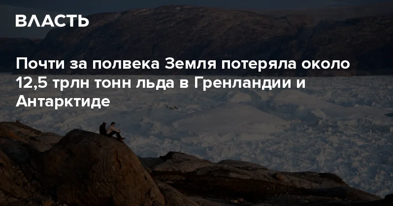 Почти за полвека Земля потеряла около 12,5 трлн тонн льда в Гренландии и Антарктиде Аналитический интернет журнал Власть