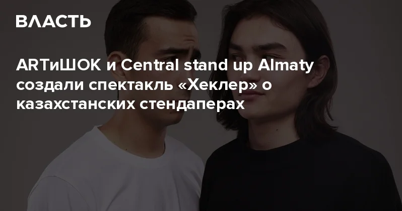 ARTиШОК и Central stand up Almaty создали спектакль Хеклер о казахстанских стендаперах Аналитический интернет журнал Власть