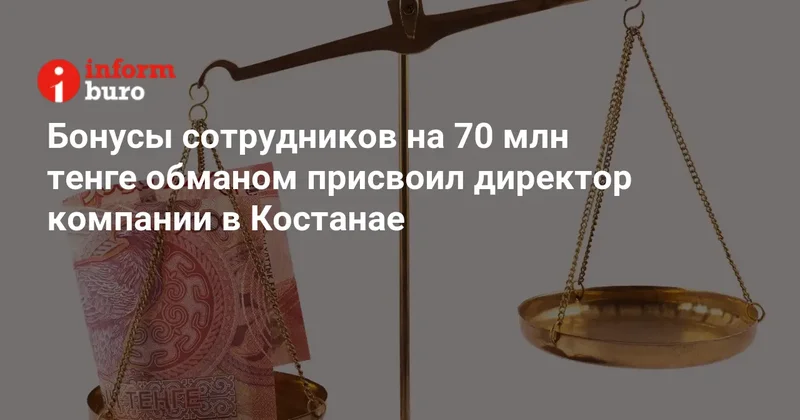 Бонусы сотрудников на 70 млн тенге обманом присвоил директор компании в Костанае