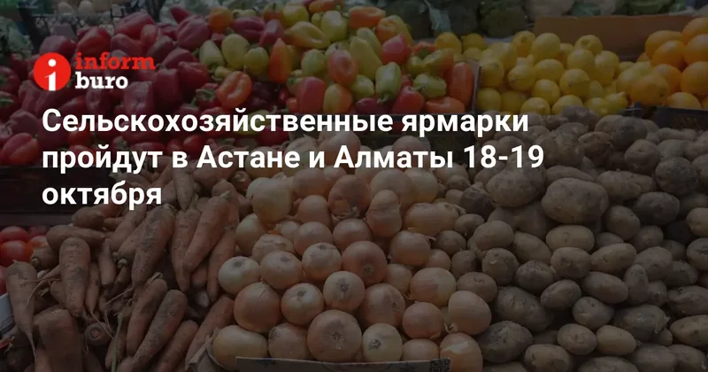Сельскохозяйственные ярмарки пройдут в Астане и Алматы 18 19 октября
