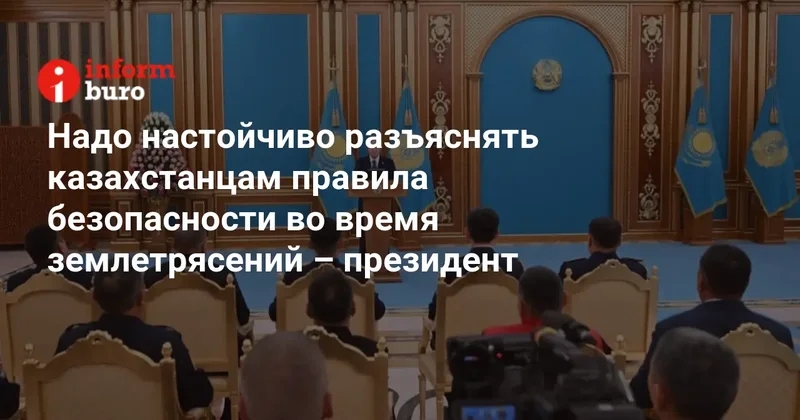 Надо настойчиво разъяснять казахстанцам правила безопасности во время землетрясений президент