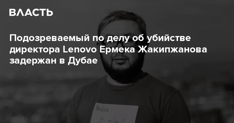 Подозреваемый по делу об убийстве директора Lenovo Ермека Жакипжанова задержан в Дубае Аналитический интернет журнал Власть