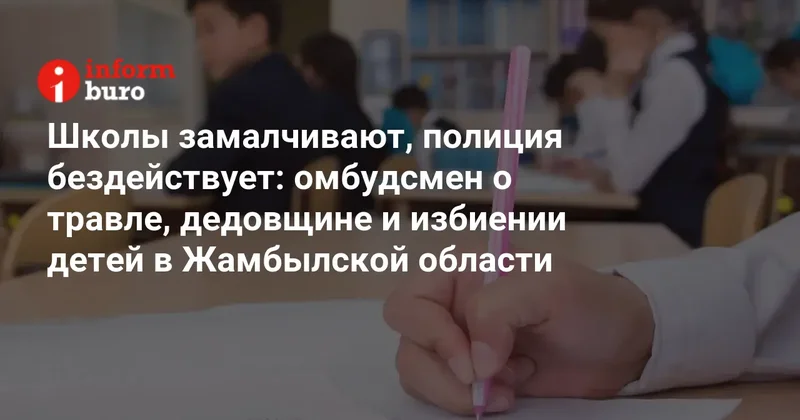 Школы замалчивают, полиция бездействует: омбудсмен о травле, дедовщине и избиении детей в Жамбылской области