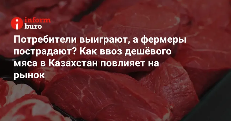 Потребители выиграют, а фермеры пострадают? Как ввоз дешёвого мяса в Казахстан повлияет на рынок