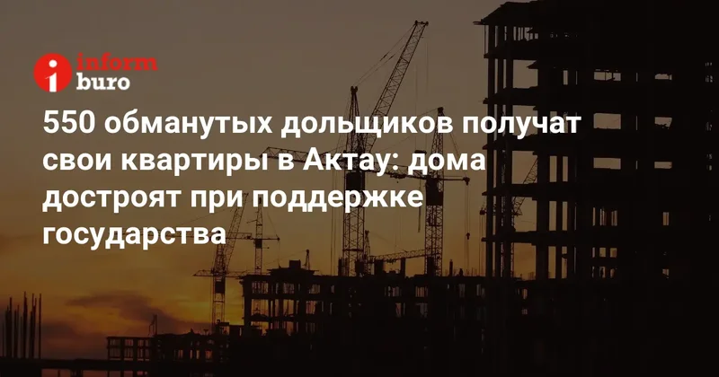 550 обманутых дольщиков получат свои квартиры в Актау: дома достроят при поддержке государства