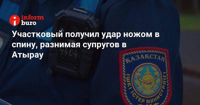 Участковый получил удар ножом в спину, разнимая супругов в Атырау