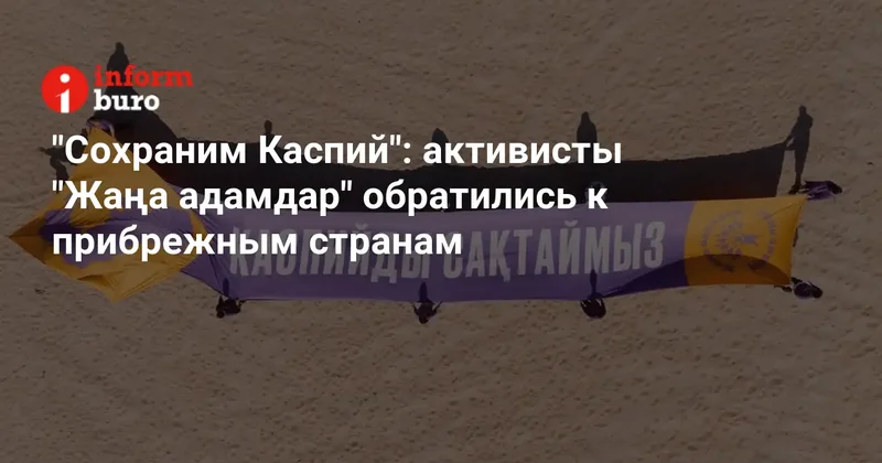 "Сохраним Каспий": активисты "Жаңа адамдар" обратились к прибрежным странам