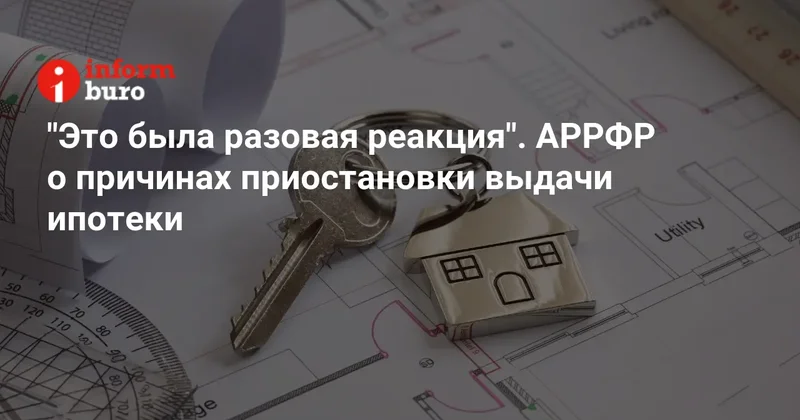 "Это была разовая реакция". АРРФР о причинах приостановки выдачи ипотеки