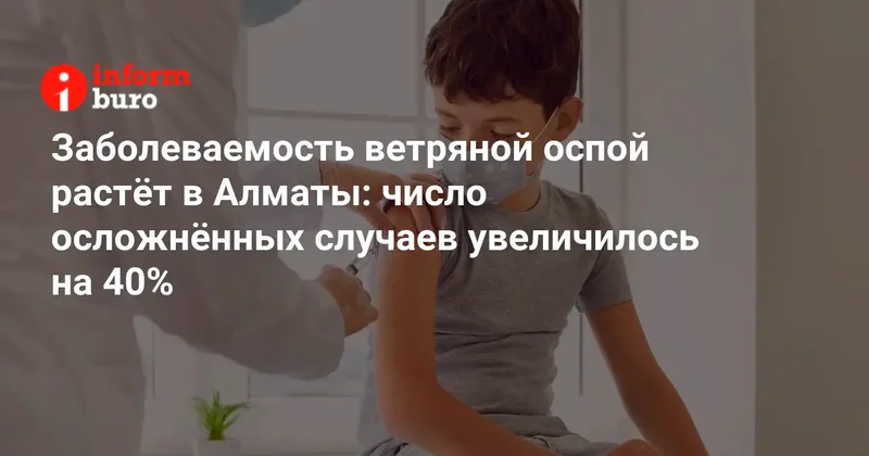 Заболеваемость ветряной оспой растёт в Алматы: число осложнённых случаев увеличилось на 40%