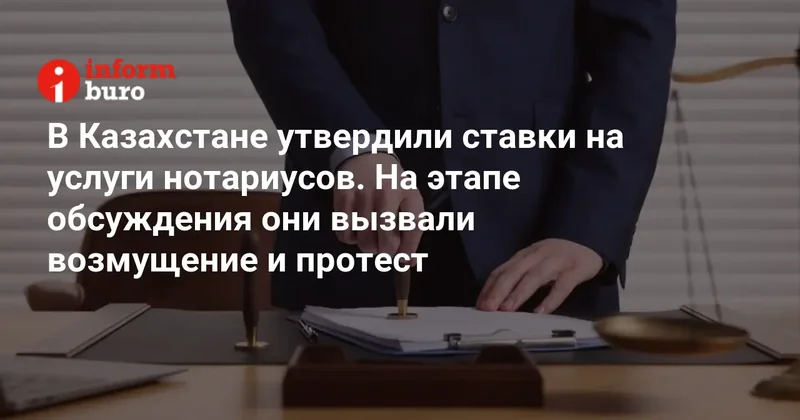 В Казахстане утвердили ставки на услуги нотариусов. На этапе обсуждения они вызвали возмущение и протест