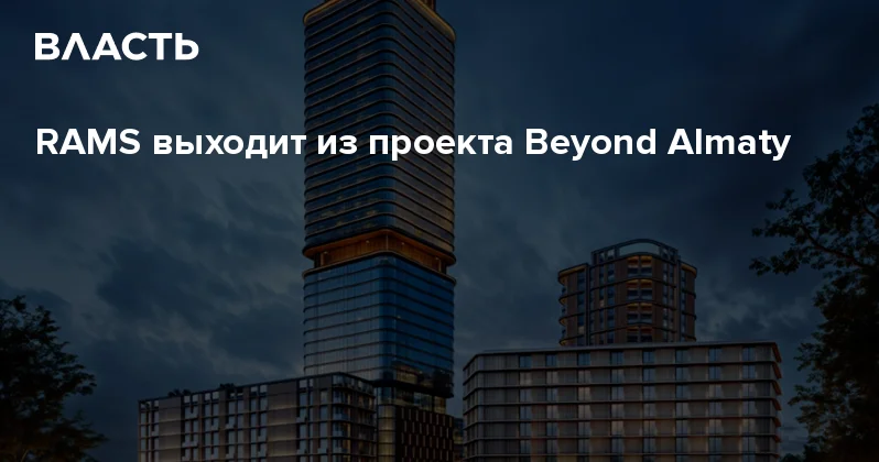 RAMS выходит из проекта Beyond Almaty Аналитический интернет журнал Власть