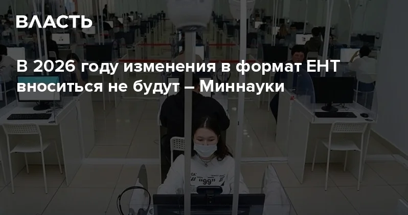 В 2026 году изменения в формат ЕНТ вноситься не будут Миннауки Аналитический интернет журнал Власть