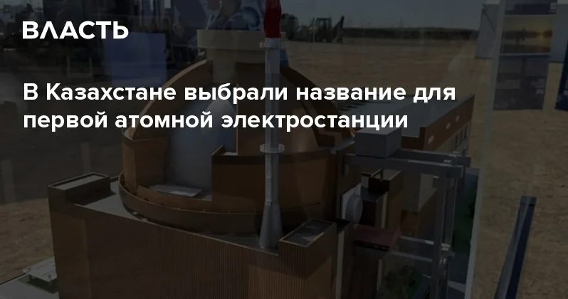 В Казахстане выбрали название для первой атомной электростанции Аналитический интернет журнал Власть