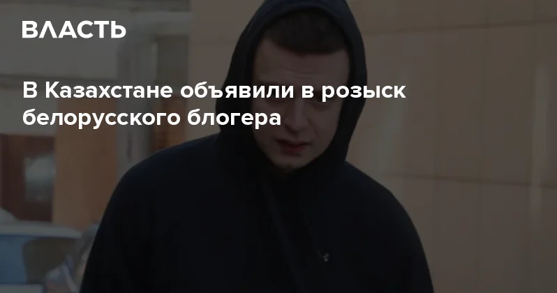 В Казахстане объявили в розыск белорусского блогера Аналитический интернет журнал Власть