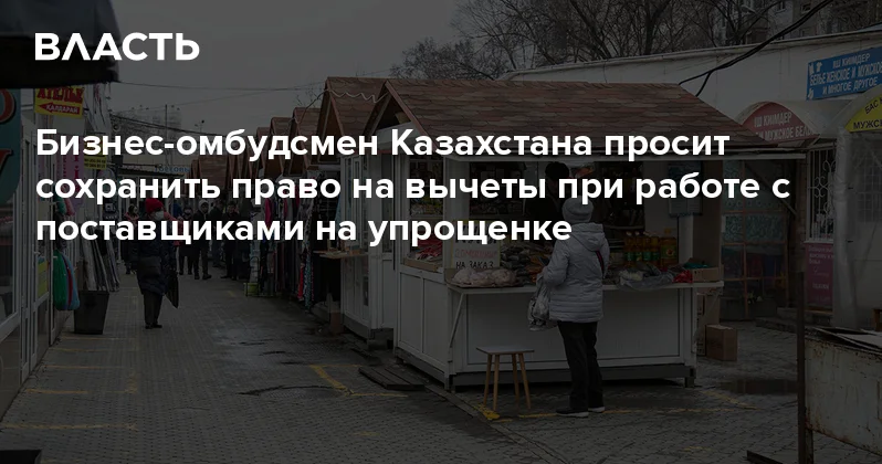 Бизнес омбудсмен Казахстана просит сохранить право на вычеты при работе с поставщиками на упрощенке Аналитический интернет журнал Власть