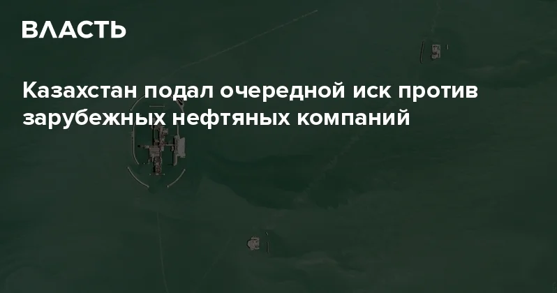 Казахстан подал очередной иск против зарубежных нефтяных компаний Аналитический интернет журнал Власть