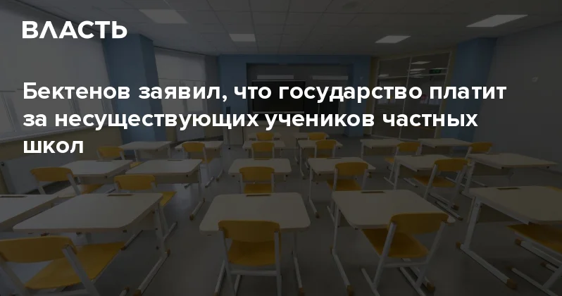 Бектенов заявил, что государство платит за несуществующих учеников частных школ Аналитический интернет журнал Власть