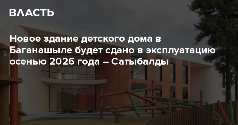 Новое здание детского дома в Баганашыле будет сдано в эксплуатацию осенью 2026 года Сатыбалды Аналитический интернет журнал Власть