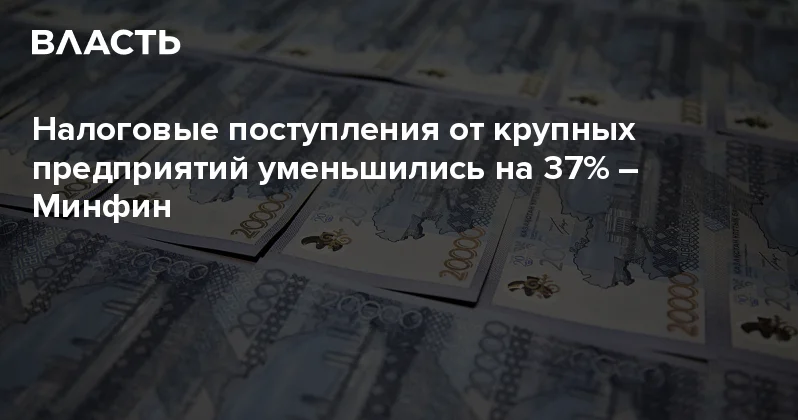 Налоговые поступления от крупных предприятий уменьшились на 37% Минфин Аналитический интернет журнал Власть