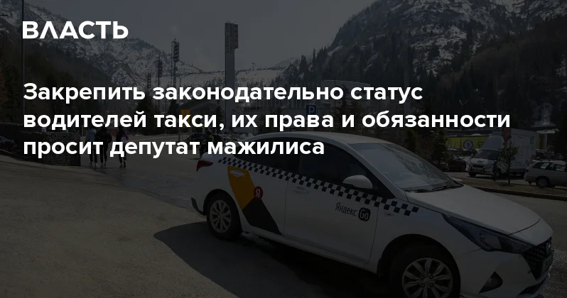 Закрепить законодательно статус водителей такси, их права и обязанности просит депутат мажилиса Аналитический интернет журнал Власть