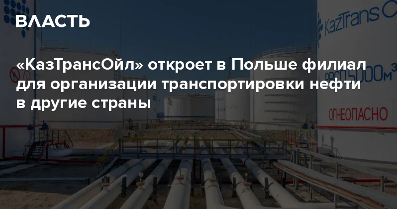 КазТрансОйл откроет в Польше филиал для организации транспортировки нефти в другие страны Аналитический интернет журнал Власть