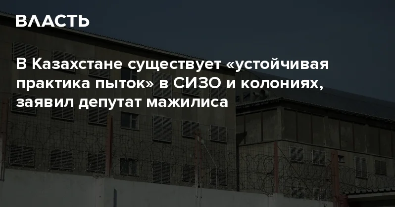 В Казахстане существует устойчивая практика пыток в СИЗО и колониях, заявил депутат мажилиса Аналитический интернет журнал Власть