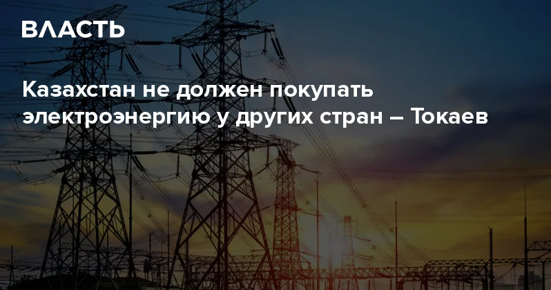 Казахстан не должен покупать электроэнергию у других стран Токаев Аналитический интернет журнал Власть