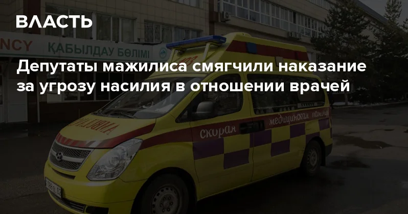 Депутаты мажилиса смягчили наказание за угрозу насилия в отношении врачей Аналитический интернет журнал Власть