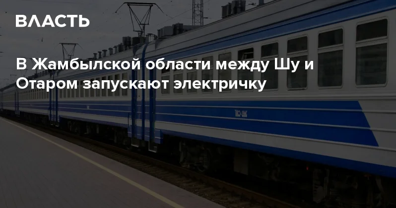 В Жамбылской области между Шу и Отаром запускают электричку Аналитический интернет журнал Власть