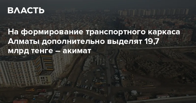 На формирование транспортного каркаса Алматы дополнительно выделят 19,7 млрд тенге акимат Аналитический интернет журнал Власть