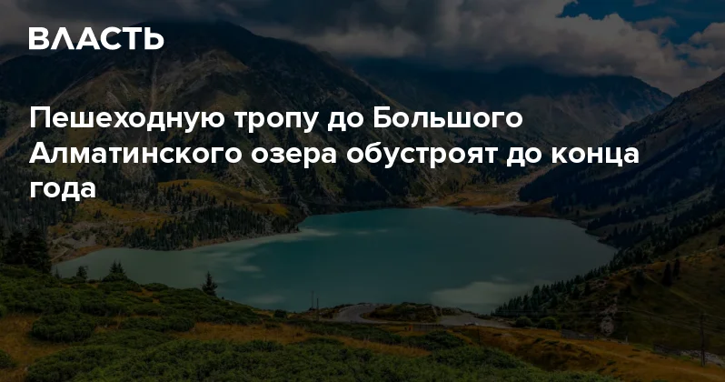 Пешеходную тропу до Большого Алматинского озера обустроят до конца года Аналитический интернет журнал Власть