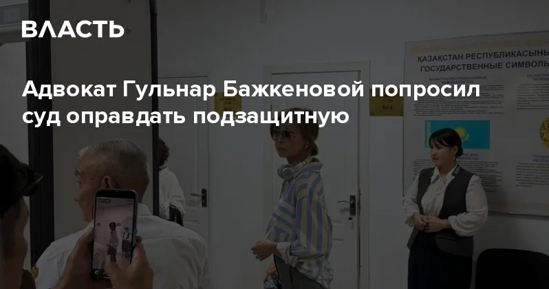 Адвокат Гульнар Бажкеновой попросил суд оправдать подзащитную Аналитический интернет журнал Власть