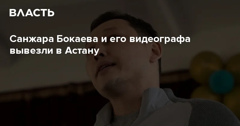 Санжара Бокаева и его видеографа вывезли в Астану Аналитический интернет журнал Власть