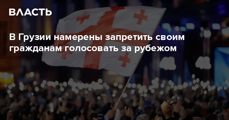 В Грузии намерены запретить своим гражданам голосовать за рубежом Аналитический интернет журнал Власть