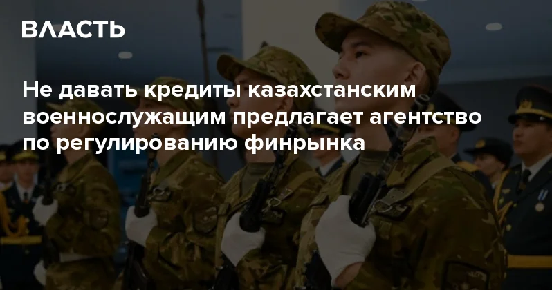 Не давать кредиты казахстанским военнослужащим предлагает агентство по регулированию финрынка Аналитический интернет журнал Власть