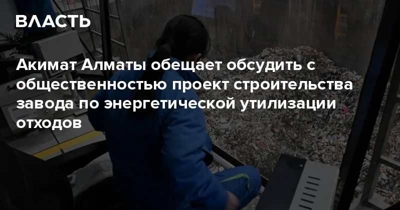 Акимат Алматы обещает обсудить с общественностью проект строительства завода по энергетической утилизации отходов Аналитический интернет журнал Власть
