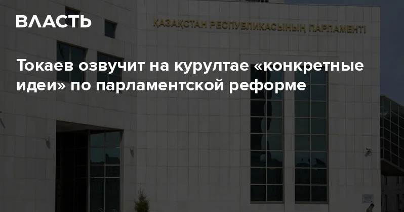 Токаев озвучит на курултае конкретные идеи по парламентской реформе Аналитический интернет журнал Власть