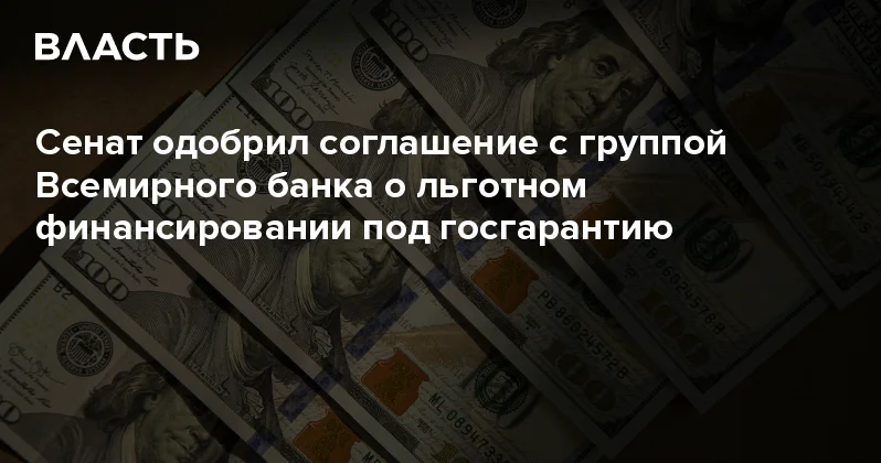 Сенат одобрил соглашение с группой Всемирного банка о льготном финансировании под госгарантию Аналитический интернет журнал Власть