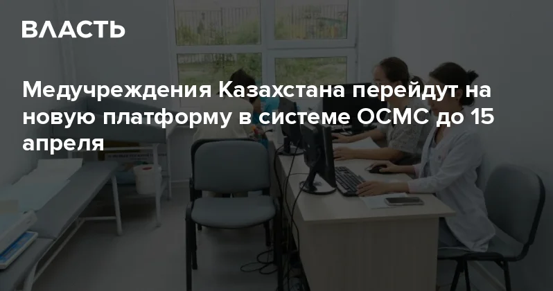 Медучреждения Казахстана перейдут на новую платформу в системе ОСМС до 15 апреля Аналитический интернет журнал Власть