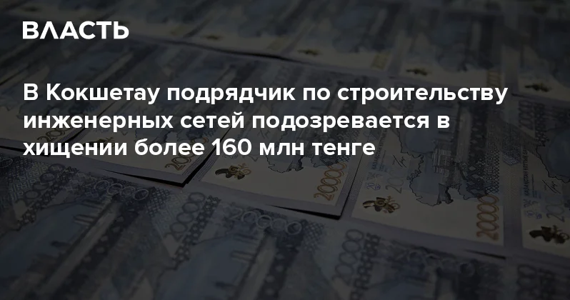 В Кокшетау подрядчик по строительству инженерных сетей подозревается в хищении более 160 млн тенге Аналитический интернет журнал Власть