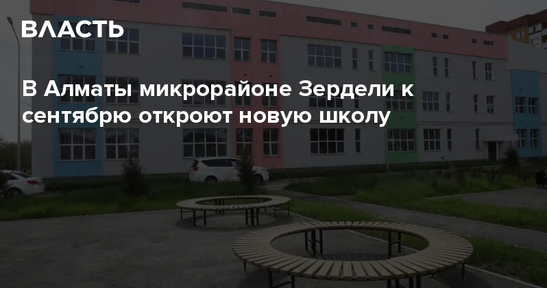 В Алматы микрорайоне Зердели к сентябрю откроют новую школу Аналитический интернет журнал Власть