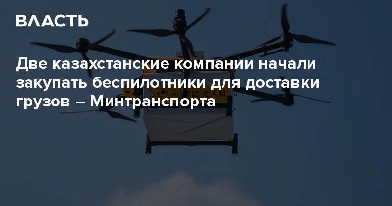 Две казахстанские компании начали закупать беспилотники для доставки грузов Минтранспорта Аналитический интернет журнал Власть