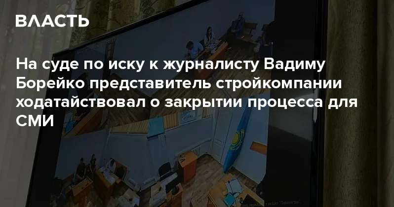 На суде по иску к журналисту Вадиму Борейко представитель стройкомпании ходатайствовал о закрытии процесса для СМИ Аналитический интернет журнал Власть