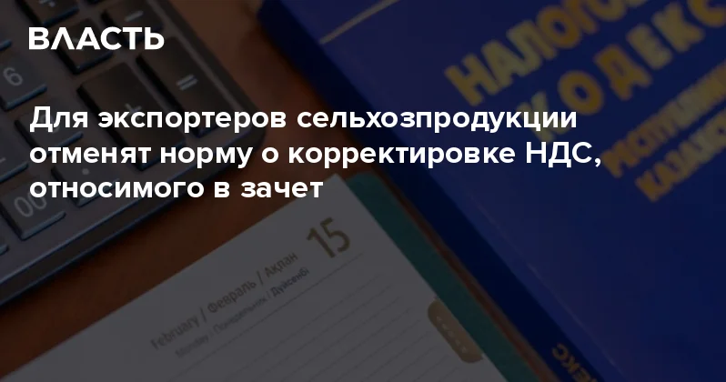 Для экспортеров сельхозпродукции отменят норму о корректировке НДС, относимого в зачет Аналитический интернет журнал Власть