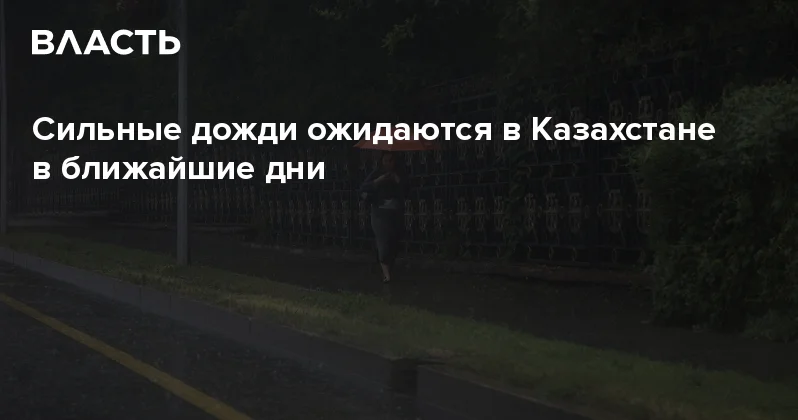 Сильные дожди ожидаются в Казахстане в ближайшие дни Аналитический интернет журнал Власть