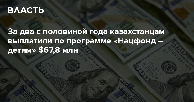 За два с половиной года казахстанцам выплатили по программе Нацфонд детям $67,8 млн Аналитический интернет журнал Власть